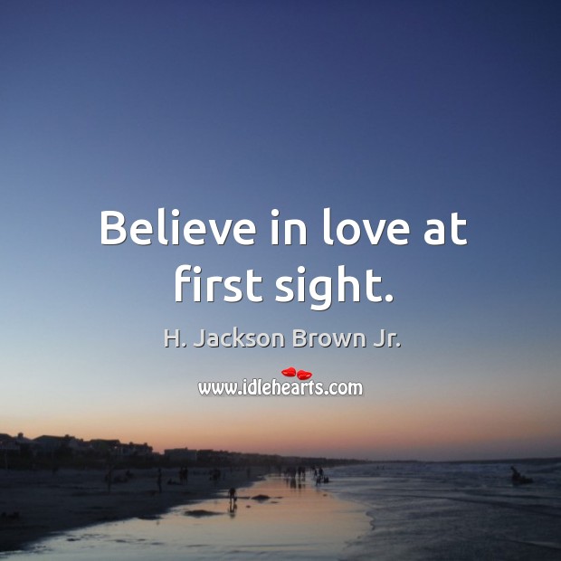 Believe in love at first sight. 