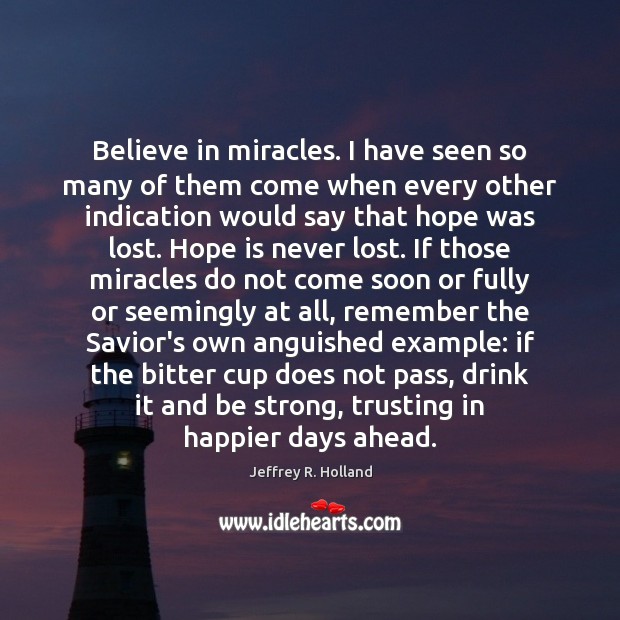 Believe in miracles. I have seen so many of them come when 