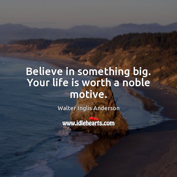 Believe in something big. Your life is worth a noble motive. Walter Inglis Anderson Picture Quote