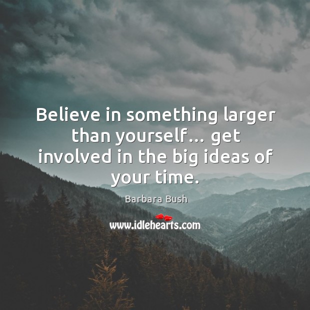 Believe in something larger than yourself… get involved in the big ideas of your time. Image