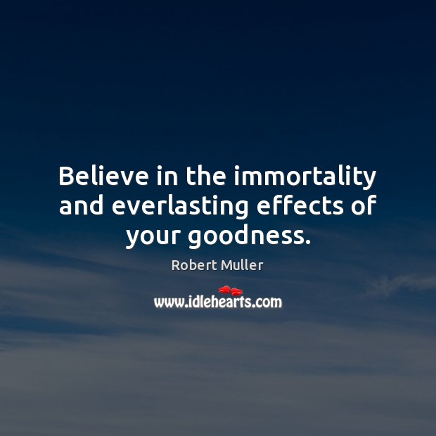 Believe in the immortality and everlasting effects of your goodness. Robert Muller Picture Quote