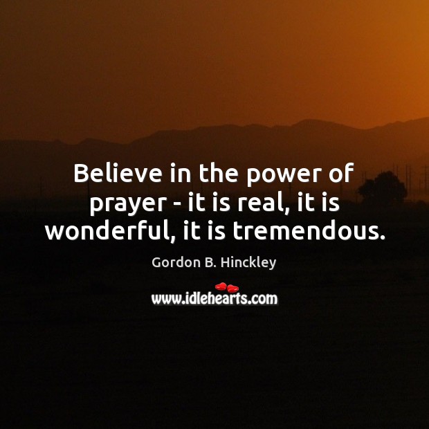Believe in the power of prayer – it is real, it is wonderful, it is tremendous. Gordon B. Hinckley Picture Quote