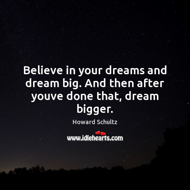 Believe in your dreams and dream big. And then after youve done that, dream bigger. Howard Schultz Picture Quote