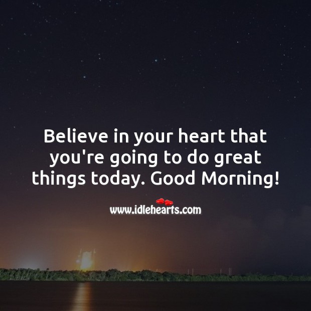 Believe in your heart that you’re going to do great things today. Good Morning Quotes Image