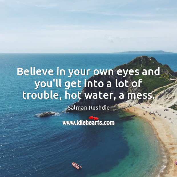 Believe in your own eyes and you’ll get into a lot of trouble, hot water, a mess. Image