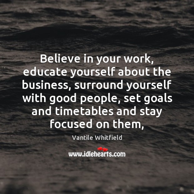 Believe in your work, educate yourself about the business, surround yourself with 
