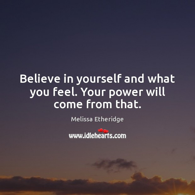 Believe in yourself and what you feel. Your power will come from that. Melissa Etheridge Picture Quote