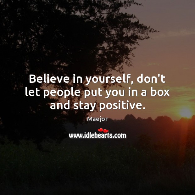 Believe in yourself, don’t let people put you in a box and stay positive. Stay Positive Quotes Image