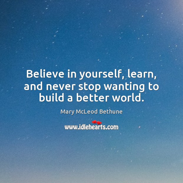 Believe in yourself, learn, and never stop wanting to build a better world. Mary McLeod Bethune Picture Quote
