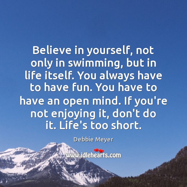 Believe in yourself, not only in swimming, but in life itself. You Debbie Meyer Picture Quote