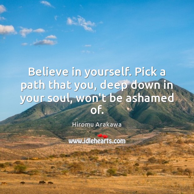 Believe in yourself. Pick a path that you, deep down in your soul, won’t be ashamed of. Believe in Yourself Quotes Image