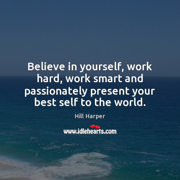 Believe in yourself, work hard, work smart and passionately present your best Image