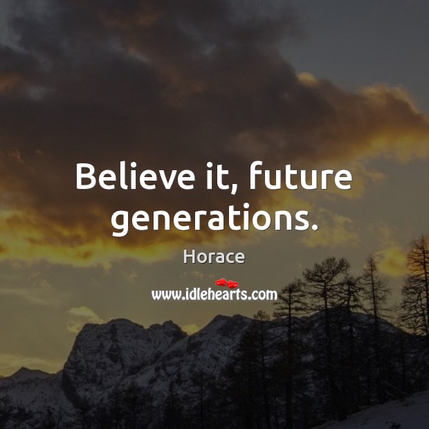 Believe it, future generations. Horace Picture Quote