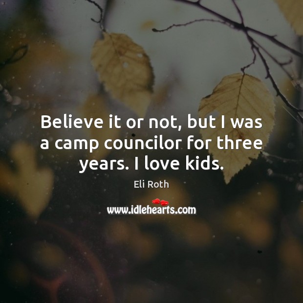 Believe it or not, but I was a camp councilor for three years. I love kids. Eli Roth Picture Quote