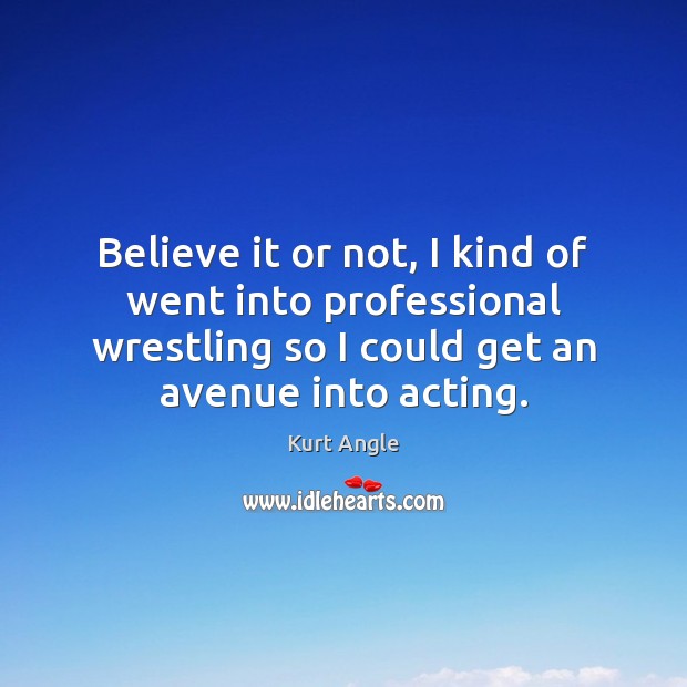 Believe it or not, I kind of went into professional wrestling so Kurt Angle Picture Quote