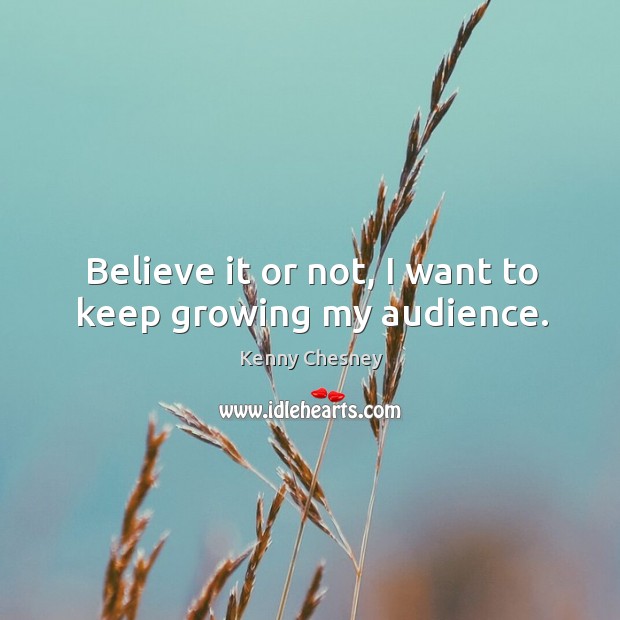 Believe it or not, I want to keep growing my audience. Kenny Chesney Picture Quote