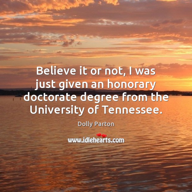 Believe it or not, I was just given an honorary doctorate degree Dolly Parton Picture Quote