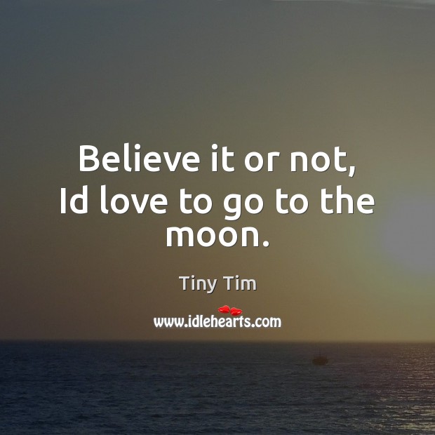 Believe it or not, Id love to go to the moon. Tiny Tim Picture Quote