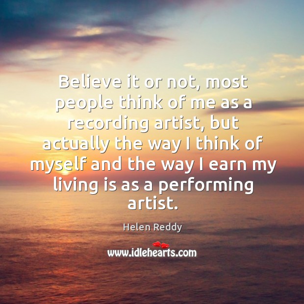 Believe it or not, most people think of me as a recording artist Helen Reddy Picture Quote