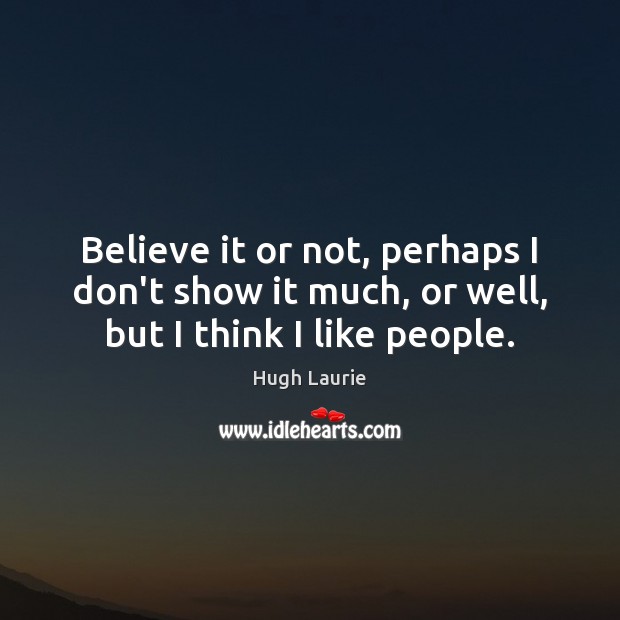 Believe it or not, perhaps I don’t show it much, or well, but I think I like people. Hugh Laurie Picture Quote