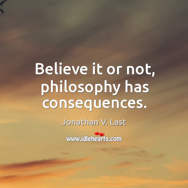 Believe it or not, philosophy has consequences. Jonathan V. Last Picture Quote