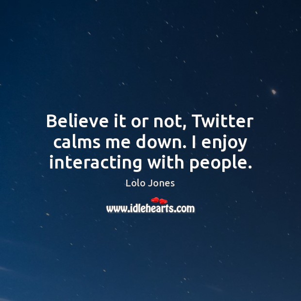 Believe it or not, Twitter calms me down. I enjoy interacting with people. Image
