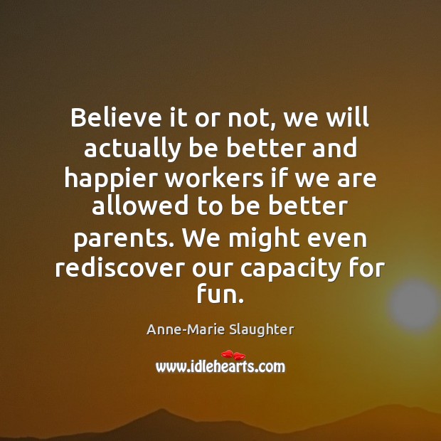 Believe it or not, we will actually be better and happier workers Anne-Marie Slaughter Picture Quote