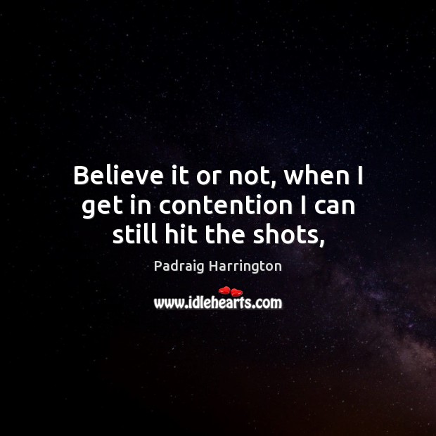 Believe it or not, when I get in contention I can still hit the shots, Padraig Harrington Picture Quote