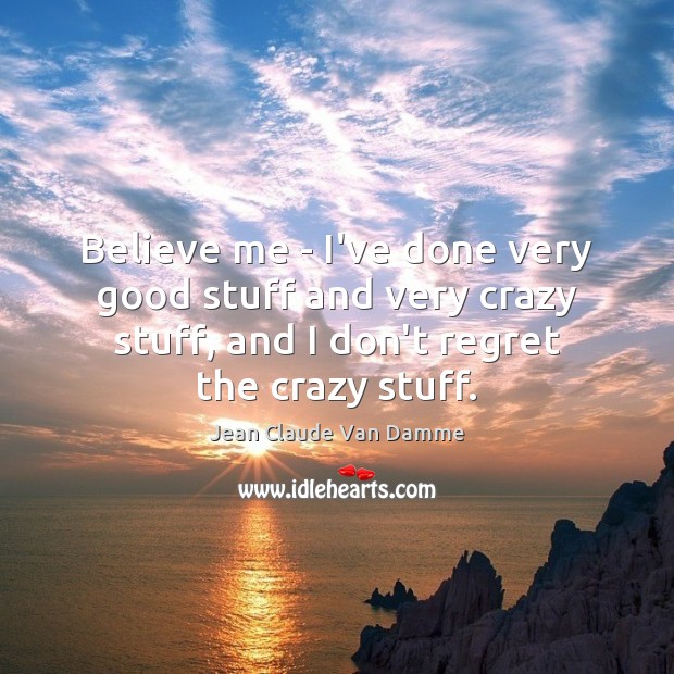 Believe me – I’ve done very good stuff and very crazy stuff, Jean Claude Van Damme Picture Quote