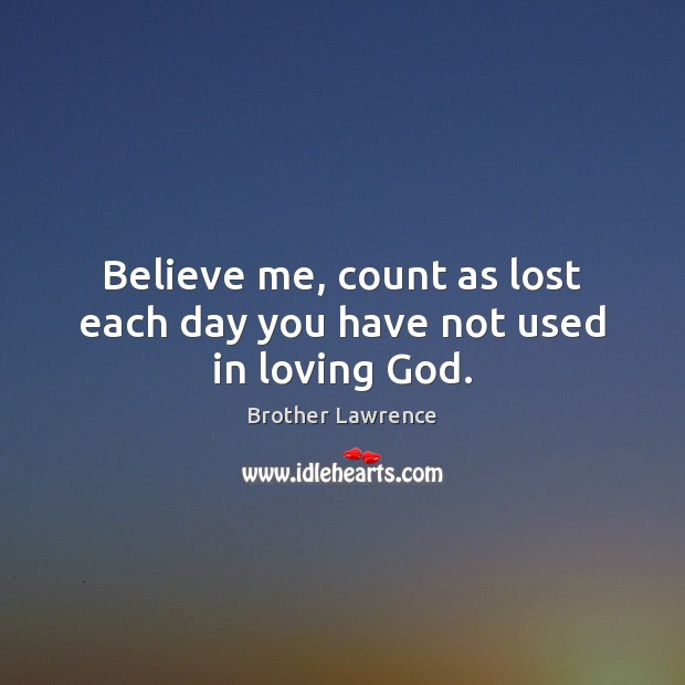 Believe me, count as lost each day you have not used in loving God. Image