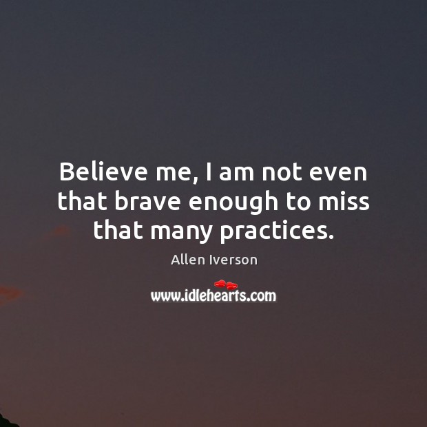 Believe me, I am not even that brave enough to miss that many practices. Allen Iverson Picture Quote