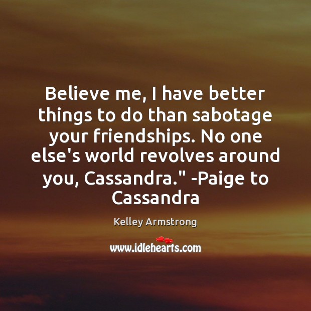 Believe me, I have better things to do than sabotage your friendships. Kelley Armstrong Picture Quote