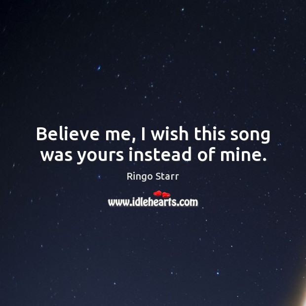 Believe me, I wish this song was yours instead of mine. Ringo Starr Picture Quote