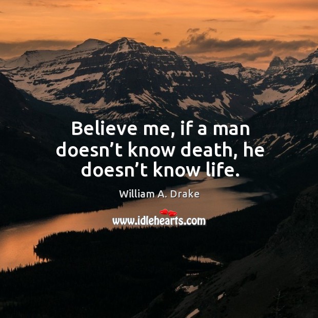 Believe me, if a man doesn’t know death, he doesn’t know life. William A. Drake Picture Quote