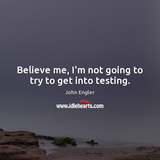 Believe me, I’m not going to try to get into testing. John Engler Picture Quote