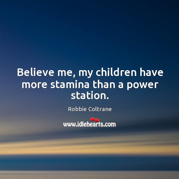Believe me, my children have more stamina than a power station. Image