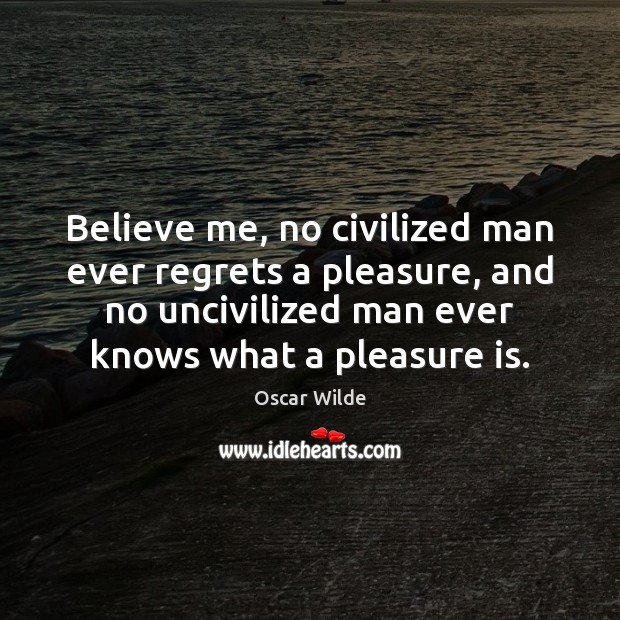 Believe me, no civilized man ever regrets a pleasure, and no uncivilized Oscar Wilde Picture Quote