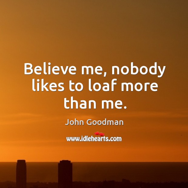 Believe me, nobody likes to loaf more than me. John Goodman Picture Quote