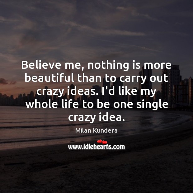 Believe me, nothing is more beautiful than to carry out crazy ideas. Milan Kundera Picture Quote