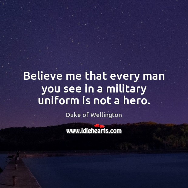 Believe me that every man you see in a military uniform is not a hero. Duke of Wellington Picture Quote