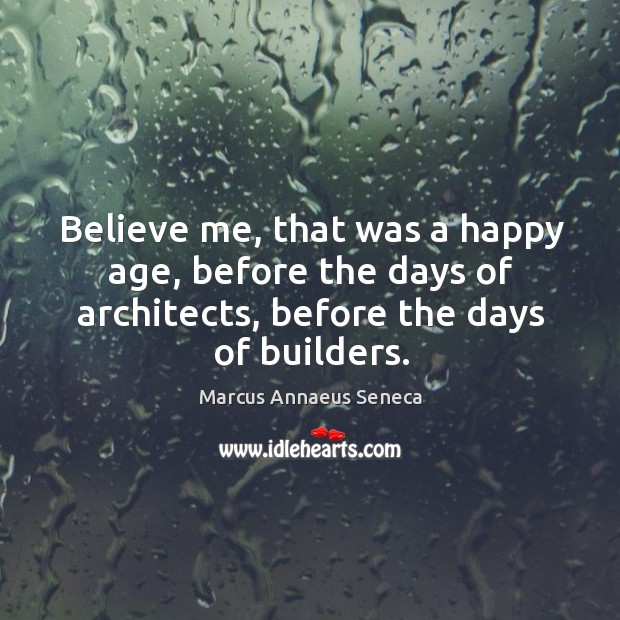 Believe me, that was a happy age, before the days of architects, before the days of builders. Marcus Annaeus Seneca Picture Quote