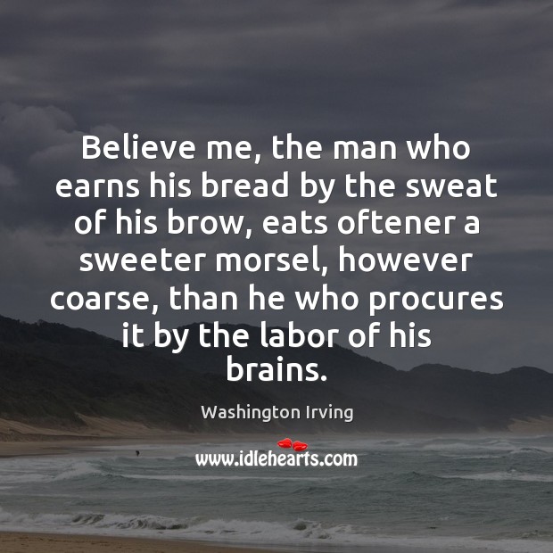 Believe me, the man who earns his bread by the sweat of Washington Irving Picture Quote