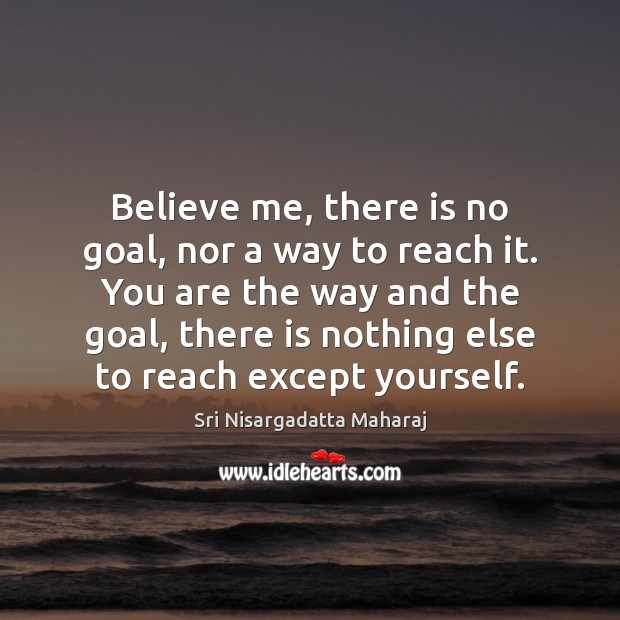 Believe me, there is no goal, nor a way to reach it. Sri Nisargadatta Maharaj Picture Quote