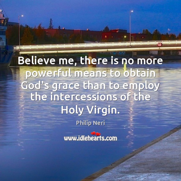 Believe me, there is no more powerful means to obtain God’s grace Philip Neri Picture Quote