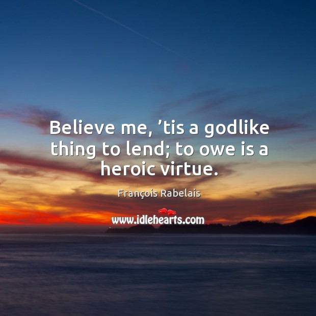 Believe me, ’tis a Godlike thing to lend; to owe is a heroic virtue. François Rabelais Picture Quote
