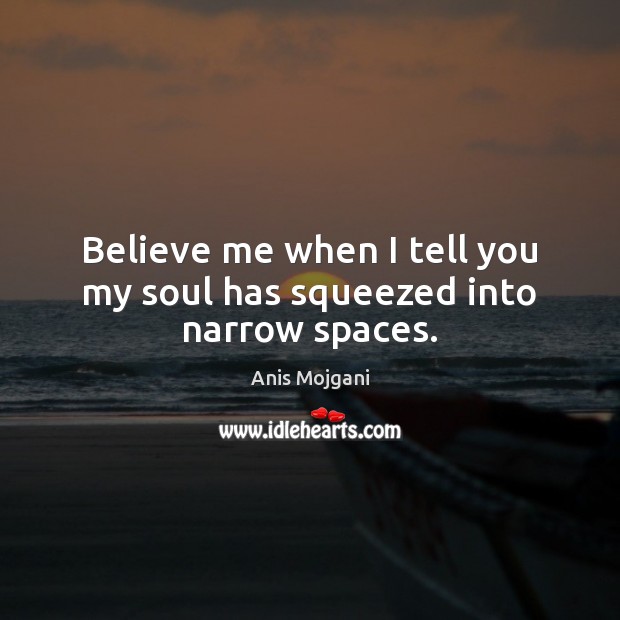 Believe me when I tell you my soul has squeezed into narrow spaces. Anis Mojgani Picture Quote