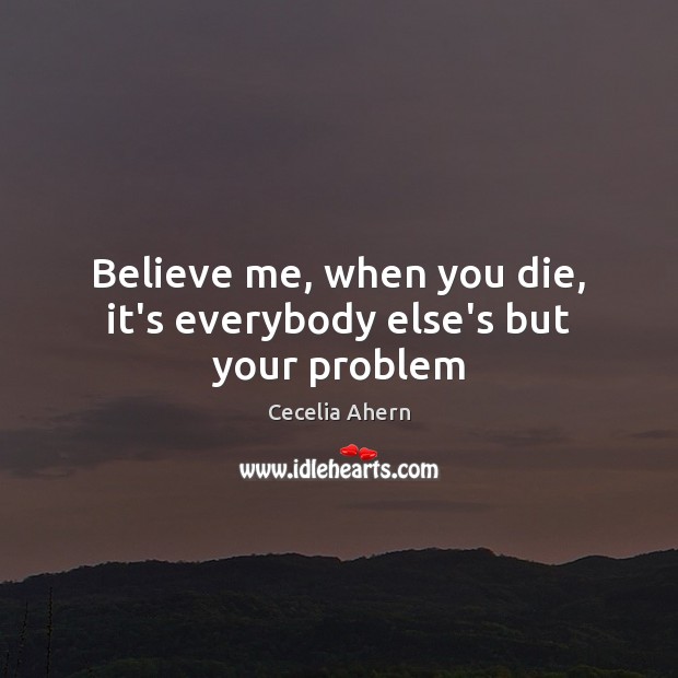Believe me, when you die, it’s everybody else’s but your problem Cecelia Ahern Picture Quote