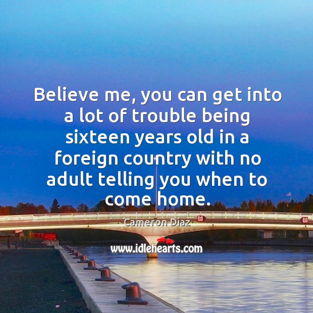 Believe me, you can get into a lot of trouble being sixteen years old in a foreign country Cameron Diaz Picture Quote