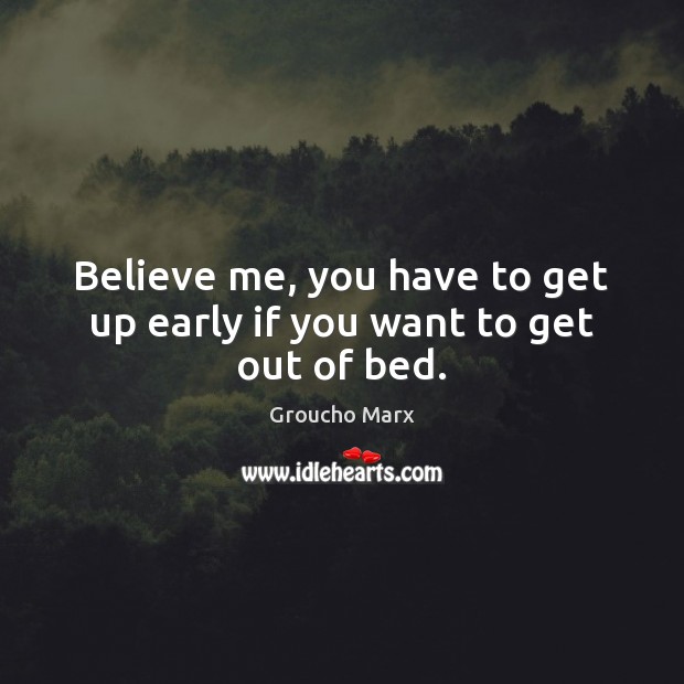 Believe me, you have to get up early if you want to get out of bed. Groucho Marx Picture Quote