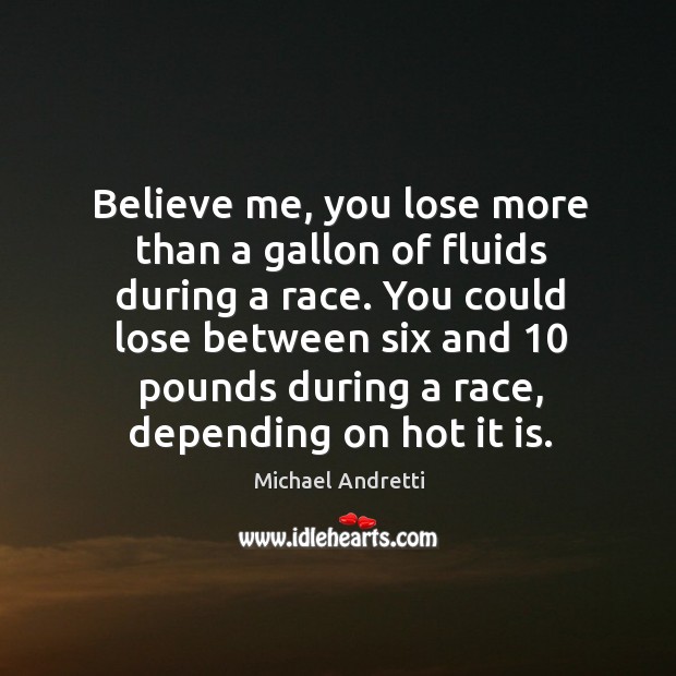 Believe me, you lose more than a gallon of fluids during a race. Michael Andretti Picture Quote
